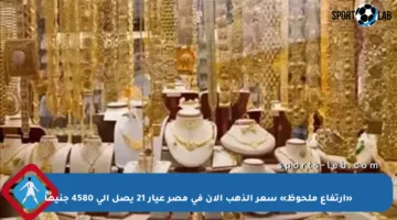 «ارتفاع ملحوظ» سعر الذهب الآن في مصر عيار 21 يصل إلى 4580 جنيهاً